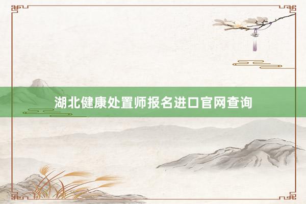湖北健康处置师报名进口官网查询